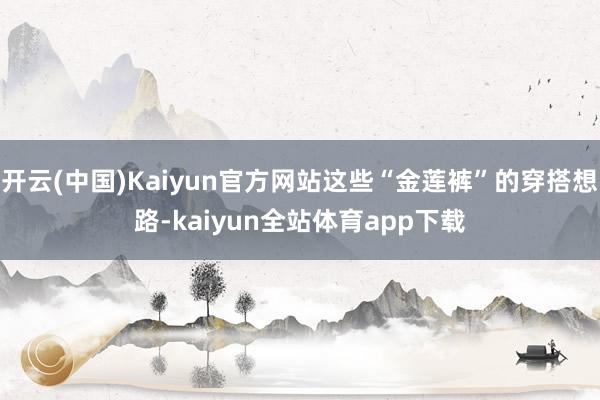 开云(中国)Kaiyun官方网站这些“金莲裤”的穿搭想路-kaiyun全站体育app下载