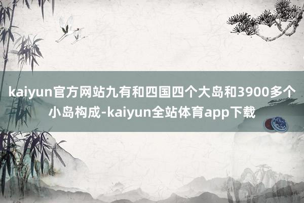 kaiyun官方网站九有和四国四个大岛和3900多个小岛构成-kaiyun全站体育app下载