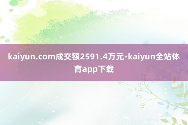 kaiyun.com成交额2591.4万元-kaiyun全站体育app下载