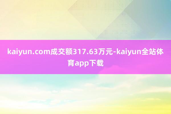 kaiyun.com成交额317.63万元-kaiyun全站体育app下载