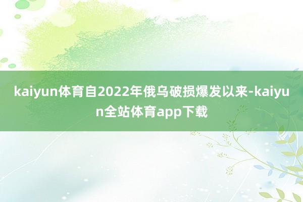 kaiyun体育自2022年俄乌破损爆发以来-kaiyun全站体育app下载