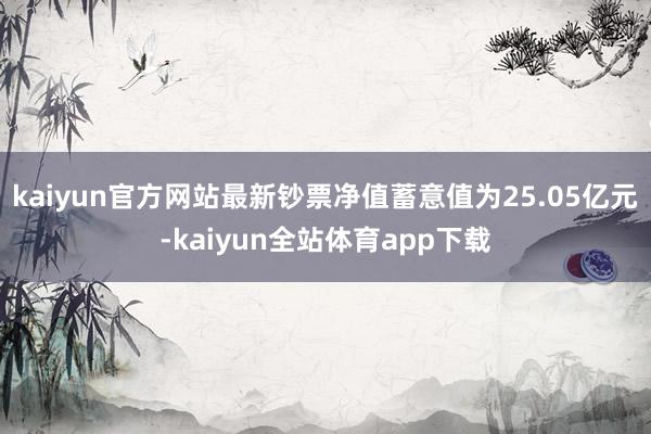 kaiyun官方网站最新钞票净值蓄意值为25.05亿元-kaiyun全站体育app下载