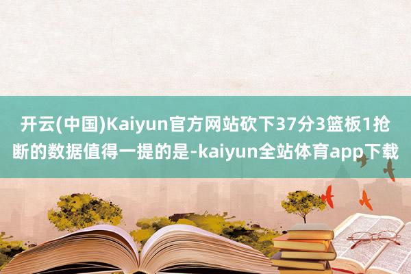 开云(中国)Kaiyun官方网站砍下37分3篮板1抢断的数据值得一提的是-kaiyun全站体育app下载