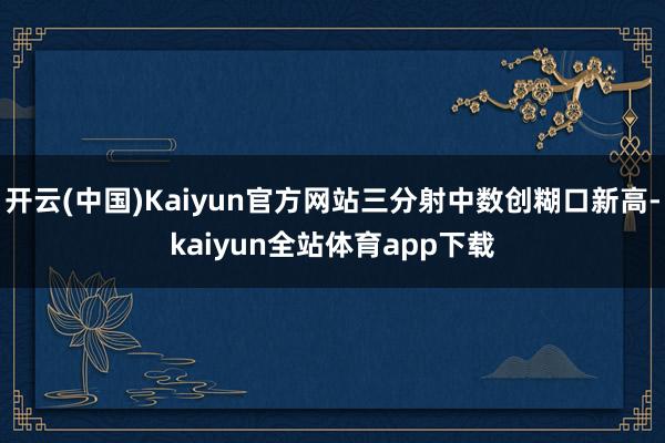 开云(中国)Kaiyun官方网站三分射中数创糊口新高-kaiyun全站体育app下载