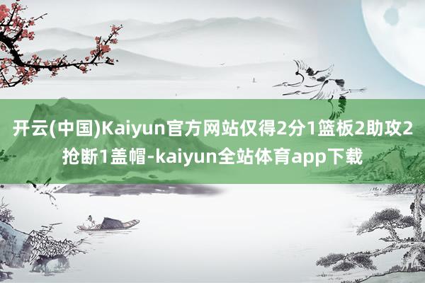 开云(中国)Kaiyun官方网站仅得2分1篮板2助攻2抢断1盖帽-kaiyun全站体育app下载