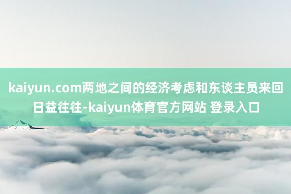 kaiyun.com两地之间的经济考虑和东谈主员来回日益往往-kaiyun体育官方网站 登录入口