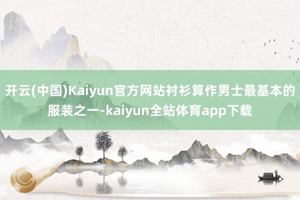 开云(中国)Kaiyun官方网站衬衫算作男士最基本的服装之一-kaiyun全站体育app下载