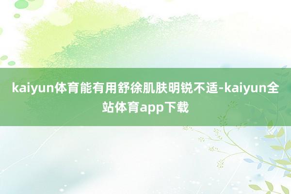 kaiyun体育能有用舒徐肌肤明锐不适-kaiyun全站体育app下载