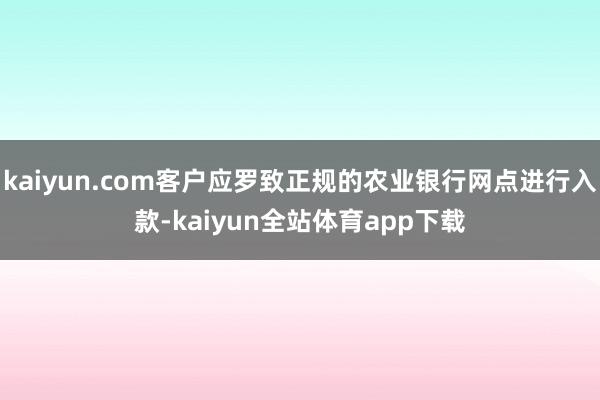 kaiyun.com客户应罗致正规的农业银行网点进行入款-kaiyun全站体育app下载