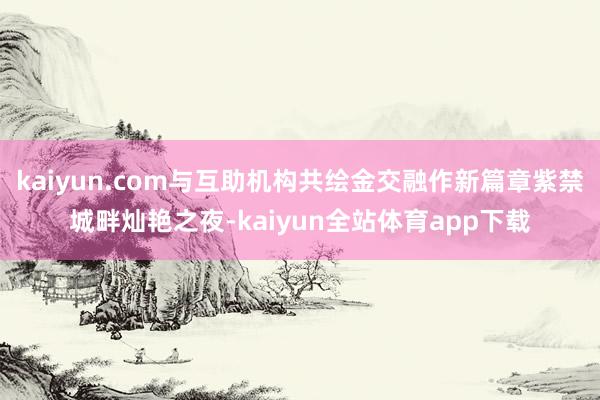 kaiyun.com与互助机构共绘金交融作新篇章紫禁城畔灿艳之夜-kaiyun全站体育app下载