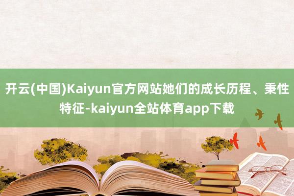 开云(中国)Kaiyun官方网站她们的成长历程、秉性特征-kaiyun全站体育app下载