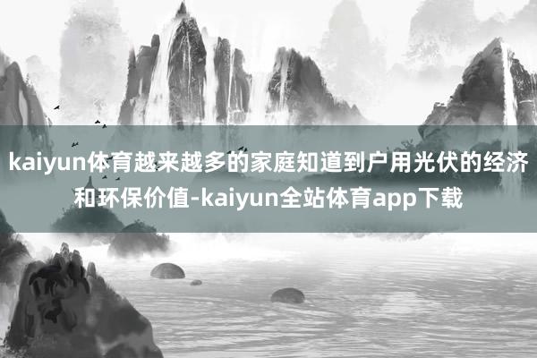 kaiyun体育越来越多的家庭知道到户用光伏的经济和环保价值-kaiyun全站体育app下载