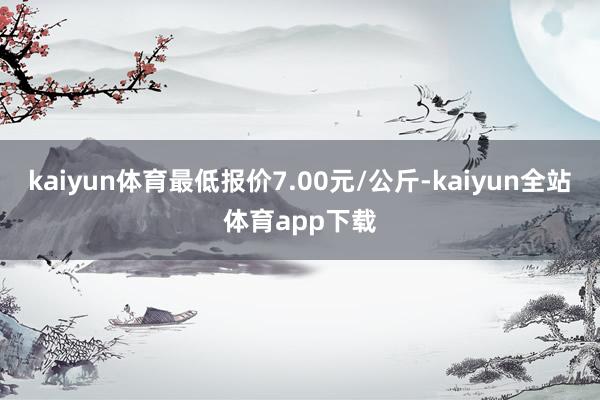 kaiyun体育最低报价7.00元/公斤-kaiyun全站体育app下载