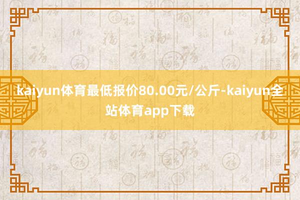 kaiyun体育最低报价80.00元/公斤-kaiyun全站体育app下载