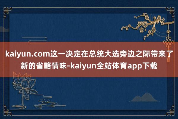 kaiyun.com这一决定在总统大选旁边之际带来了新的省略情味-kaiyun全站体育app下载