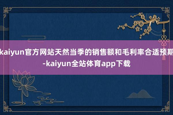 kaiyun官方网站天然当季的销售额和毛利率合适预期-kaiyun全站体育app下载