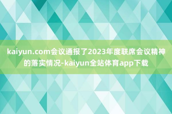 kaiyun.com会议通报了2023年度联席会议精神的落实情况-kaiyun全站体育app下载