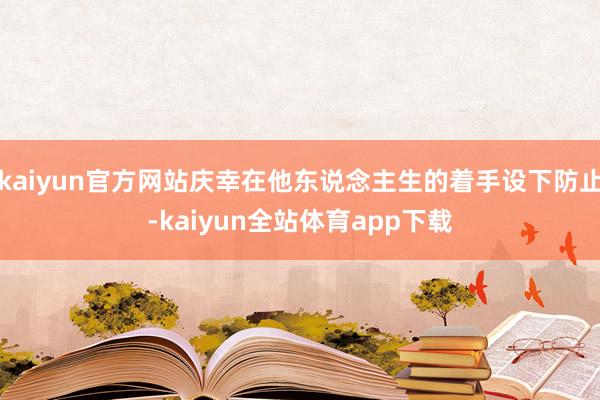 kaiyun官方网站庆幸在他东说念主生的着手设下防止-kaiyun全站体育app下载