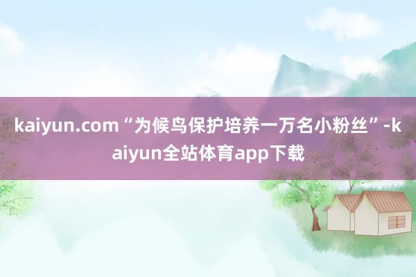 kaiyun.com“为候鸟保护培养一万名小粉丝”-kaiyun全站体育app下载