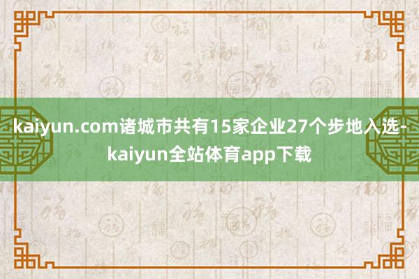 kaiyun.com诸城市共有15家企业27个步地入选-kaiyun全站体育app下载