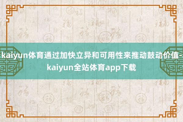 kaiyun体育通过加快立异和可用性来推动鼓动价值-kaiyun全站体育app下载