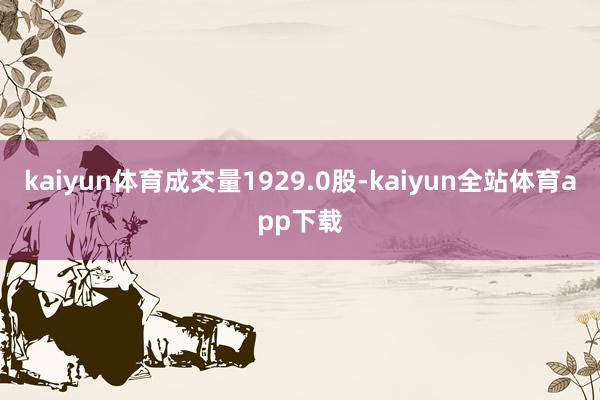 kaiyun体育成交量1929.0股-kaiyun全站体育app下载