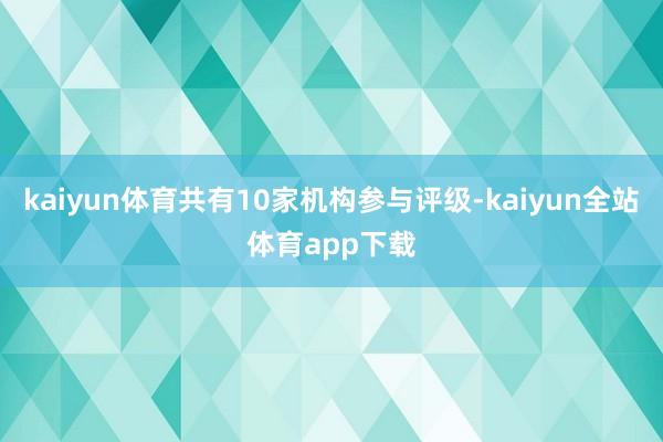 kaiyun体育共有10家机构参与评级-kaiyun全站体育app下载