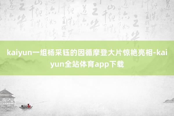 kaiyun一组杨采钰的因循摩登大片惊艳亮相-kaiyun全站体育app下载