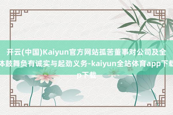 开云(中国)Kaiyun官方网站孤苦董事对公司及全体鼓舞负有诚实与起劲义务-kaiyun全站体育app下载