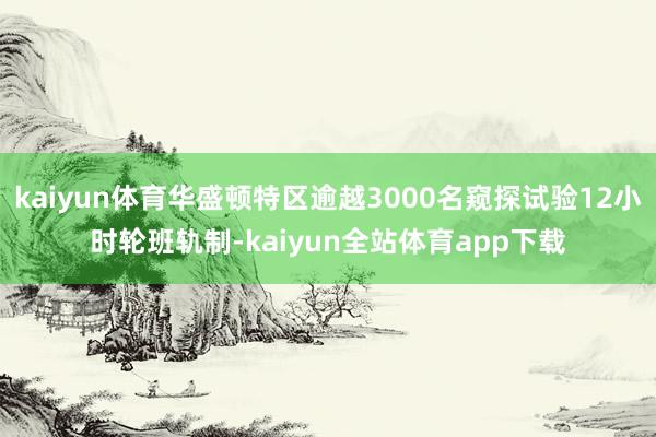 kaiyun体育华盛顿特区逾越3000名窥探试验12小时轮班轨制-kaiyun全站体育app下载