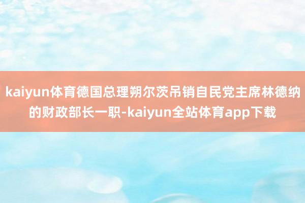 kaiyun体育德国总理朔尔茨吊销自民党主席林德纳的财政部长一职-kaiyun全站体育app下载