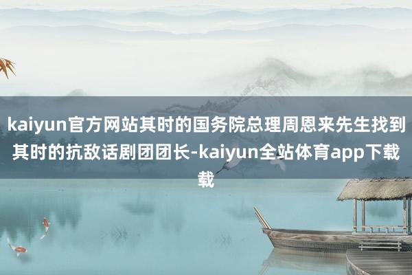 kaiyun官方网站其时的国务院总理周恩来先生找到其时的抗敌话剧团团长-kaiyun全站体育app下载