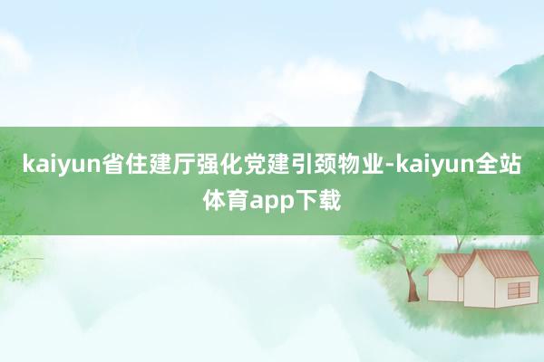 kaiyun省住建厅强化党建引颈物业-kaiyun全站体育app下载