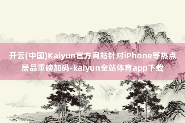 开云(中国)Kaiyun官方网站针对iPhone等热点居品重磅加码-kaiyun全站体育app下载