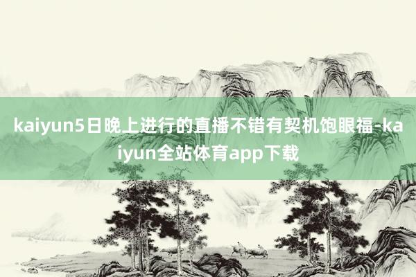 kaiyun5日晚上进行的直播不错有契机饱眼福-kaiyun全站体育app下载