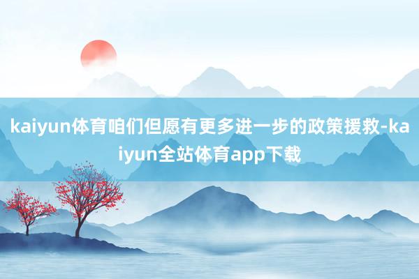 kaiyun体育咱们但愿有更多进一步的政策援救-kaiyun全站体育app下载