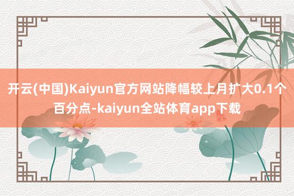 开云(中国)Kaiyun官方网站降幅较上月扩大0.1个百分点-kaiyun全站体育app下载