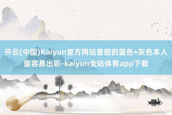 开云(中国)Kaiyun官方网站首图的蓝色+灰色本人蛮容易出彩-kaiyun全站体育app下载