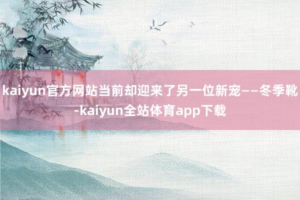 kaiyun官方网站当前却迎来了另一位新宠——冬季靴-kaiyun全站体育app下载