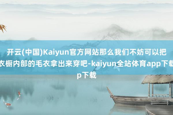 开云(中国)Kaiyun官方网站那么我们不妨可以把衣橱内部的毛衣拿出来穿吧-kaiyun全站体育app下载