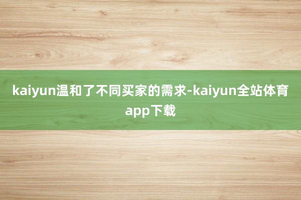 kaiyun温和了不同买家的需求-kaiyun全站体育app下载