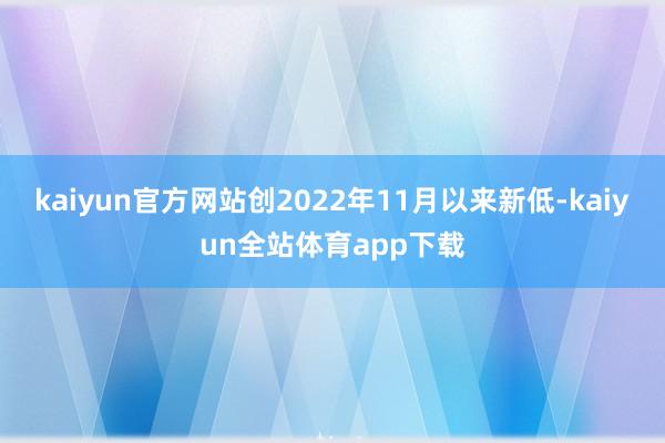 kaiyun官方网站创2022年11月以来新低-kaiyun全站体育app下载