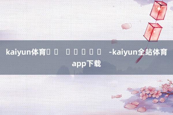 kaiyun体育		  					  -kaiyun全站体育app下载