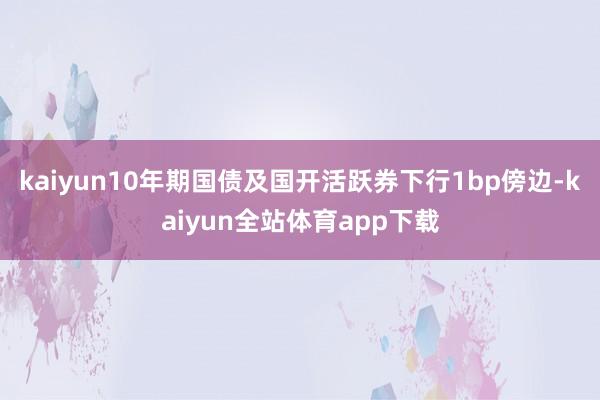 kaiyun10年期国债及国开活跃券下行1bp傍边-kaiyun全站体育app下载