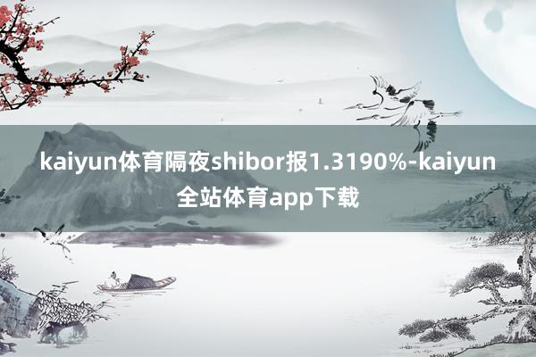 kaiyun体育隔夜shibor报1.3190%-kaiyun全站体育app下载