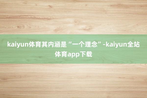 kaiyun体育其内涵是“一个理念”-kaiyun全站体育app下载