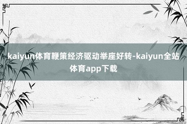 kaiyun体育鞭策经济驱动举座好转-kaiyun全站体育app下载