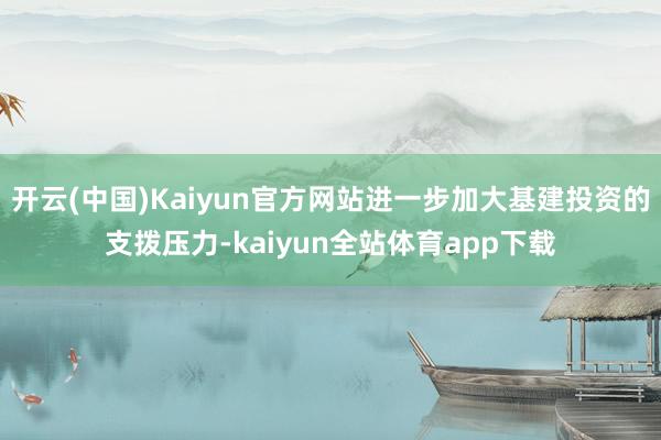 开云(中国)Kaiyun官方网站进一步加大基建投资的支拨压力-kaiyun全站体育app下载