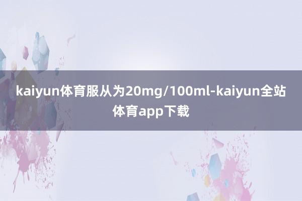 kaiyun体育服从为20mg/100ml-kaiyun全站体育app下载