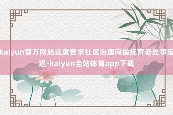 kaiyun官方网站这就要求社区治理向提抚育老处事延迟-kaiyun全站体育app下载